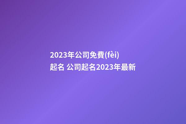 2023年公司免費(fèi)起名 公司起名2023年最新-第1張-公司起名-玄機(jī)派